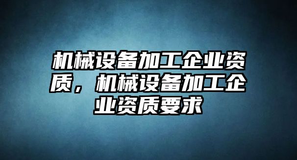 機械設備加工企業資質，機械設備加工企業資質要求