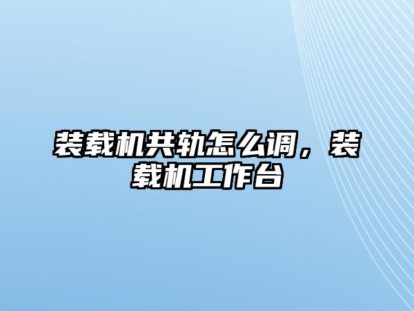 裝載機共軌怎么調，裝載機工作臺