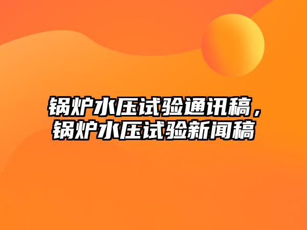 鍋爐水壓試驗(yàn)通訊稿，鍋爐水壓試驗(yàn)新聞稿