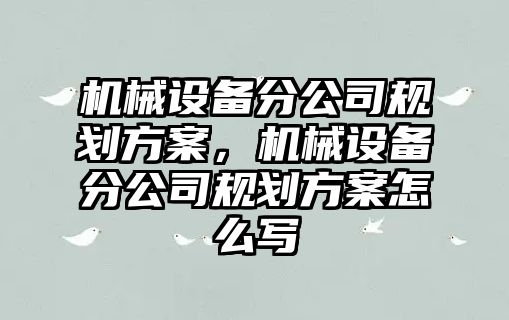 機械設備分公司規劃方案，機械設備分公司規劃方案怎么寫