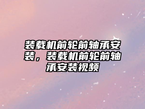 裝載機前輪前軸承安裝，裝載機前輪前軸承安裝視頻