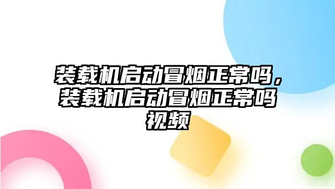 裝載機(jī)啟動冒煙正常嗎，裝載機(jī)啟動冒煙正常嗎視頻