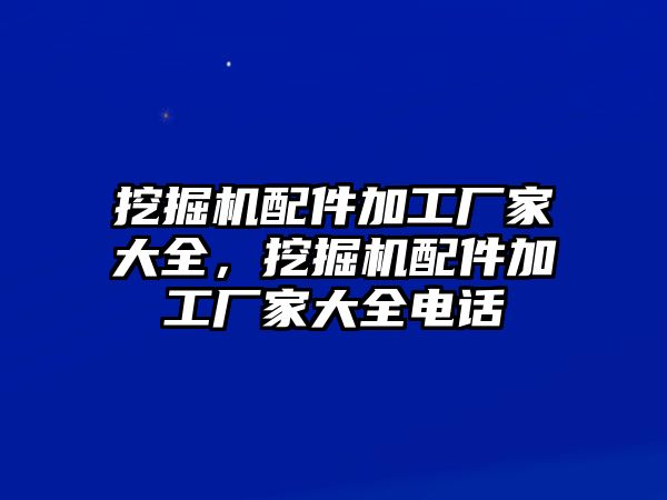 挖掘機配件加工廠家大全，挖掘機配件加工廠家大全電話