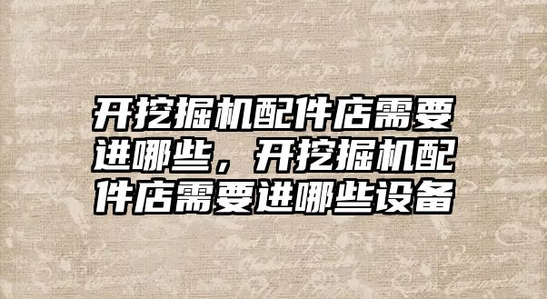 開挖掘機配件店需要進哪些，開挖掘機配件店需要進哪些設(shè)備