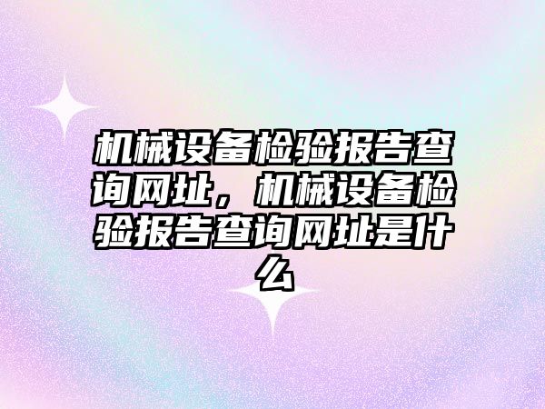 機械設備檢驗報告查詢網址，機械設備檢驗報告查詢網址是什么