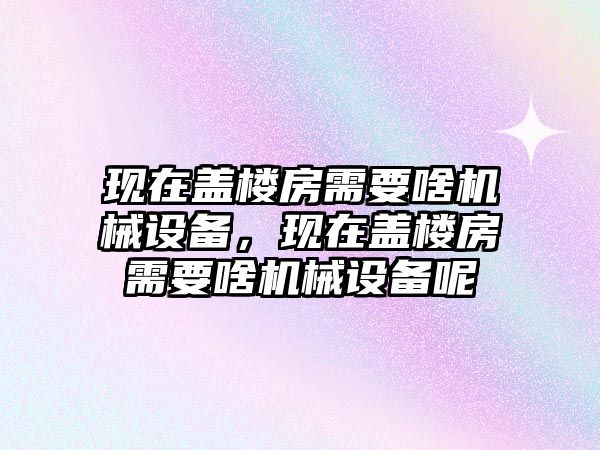 現(xiàn)在蓋樓房需要啥機械設備，現(xiàn)在蓋樓房需要啥機械設備呢