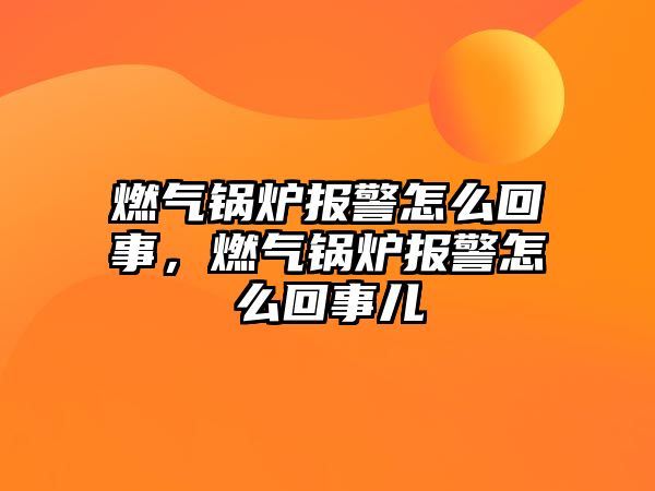 燃氣鍋爐報警怎么回事，燃氣鍋爐報警怎么回事兒