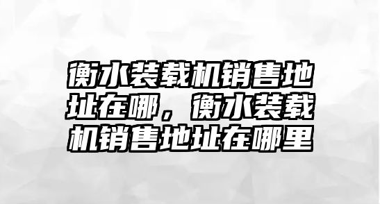 衡水裝載機銷售地址在哪，衡水裝載機銷售地址在哪里