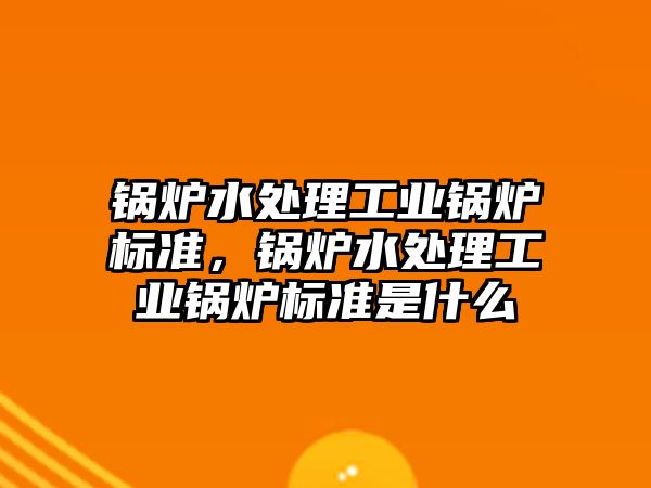 鍋爐水處理工業鍋爐標準，鍋爐水處理工業鍋爐標準是什么