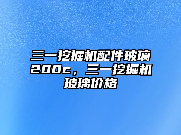 三一挖掘機配件玻璃200c，三一挖掘機玻璃價格