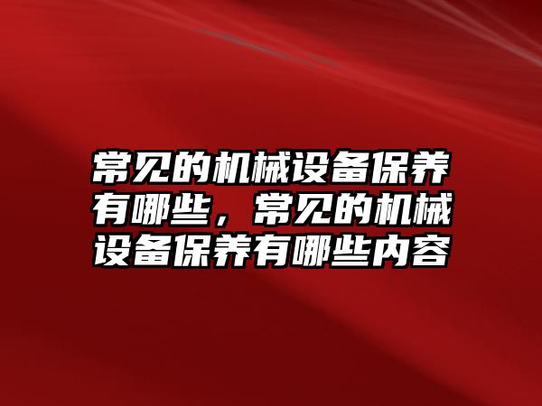 常見的機械設備保養有哪些，常見的機械設備保養有哪些內容