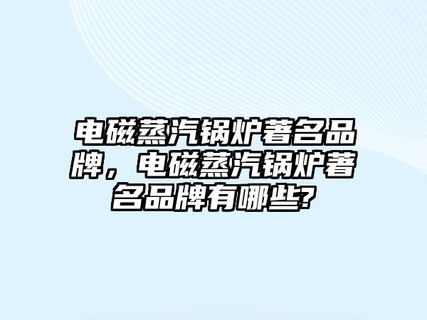 電磁蒸汽鍋爐著名品牌，電磁蒸汽鍋爐著名品牌有哪些?