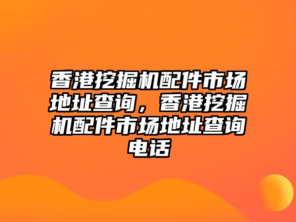 香港挖掘機配件市場地址查詢，香港挖掘機配件市場地址查詢電話