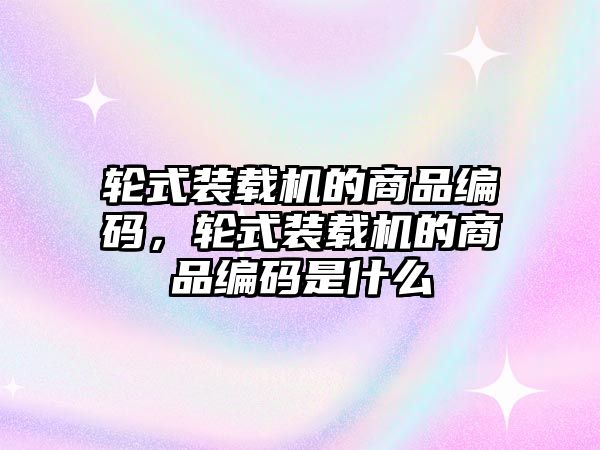 輪式裝載機的商品編碼，輪式裝載機的商品編碼是什么