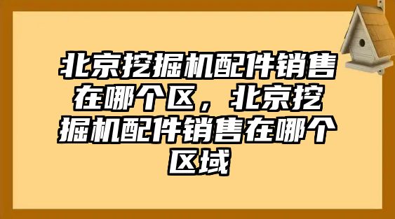 北京挖掘機配件銷售在哪個區，北京挖掘機配件銷售在哪個區域