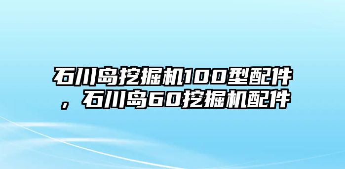 石川島挖掘機100型配件，石川島60挖掘機配件