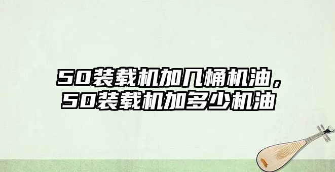 50裝載機加幾桶機油，50裝載機加多少機油