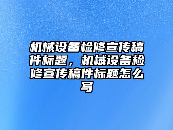 機械設備檢修宣傳稿件標題，機械設備檢修宣傳稿件標題怎么寫