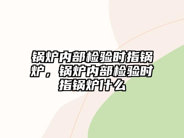 鍋爐內(nèi)部檢驗(yàn)時(shí)指鍋爐，鍋爐內(nèi)部檢驗(yàn)時(shí)指鍋爐什么