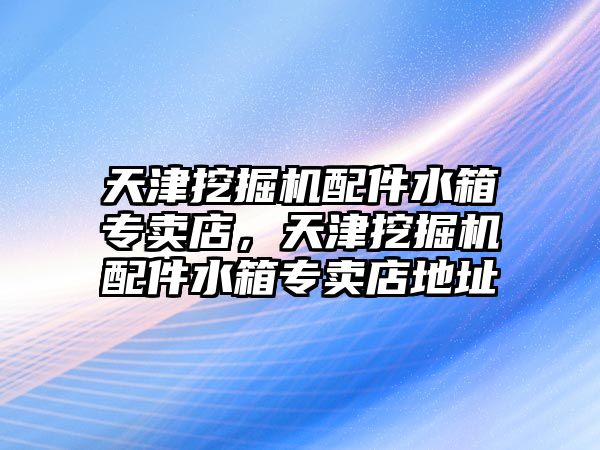 天津挖掘機(jī)配件水箱專賣店，天津挖掘機(jī)配件水箱專賣店地址