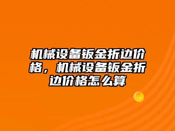 機械設(shè)備鈑金折邊價格，機械設(shè)備鈑金折邊價格怎么算