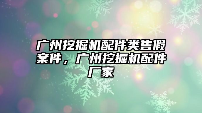 廣州挖掘機配件類售假案件，廣州挖掘機配件廠家