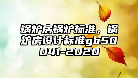 鍋爐房鍋爐標準，鍋爐房設計標準gb50041-2020