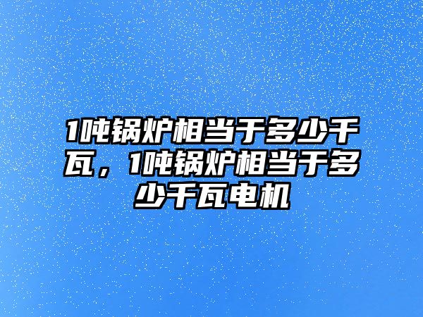 1噸鍋爐相當于多少千瓦，1噸鍋爐相當于多少千瓦電機