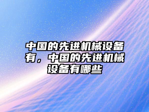 中國的先進機械設備有，中國的先進機械設備有哪些