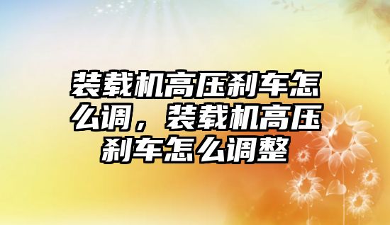 裝載機高壓剎車怎么調，裝載機高壓剎車怎么調整