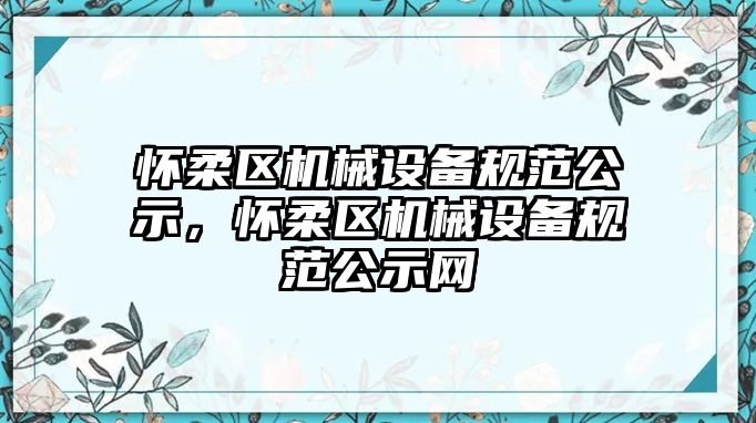 懷柔區機械設備規范公示，懷柔區機械設備規范公示網