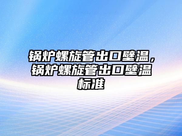 鍋爐螺旋管出口壁溫，鍋爐螺旋管出口壁溫標準