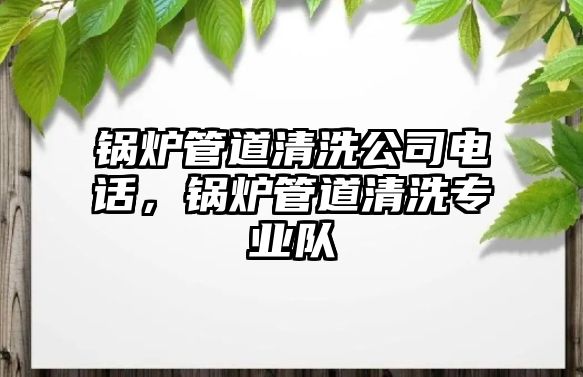 鍋爐管道清洗公司電話，鍋爐管道清洗專業(yè)隊(duì)