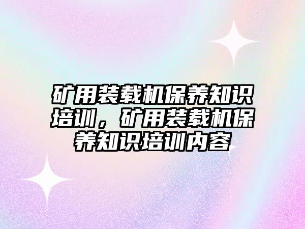 礦用裝載機保養知識培訓，礦用裝載機保養知識培訓內容