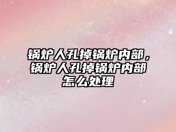 鍋爐人孔掉鍋爐內部，鍋爐人孔掉鍋爐內部怎么處理