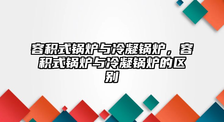 容積式鍋爐與冷凝鍋爐，容積式鍋爐與冷凝鍋爐的區(qū)別