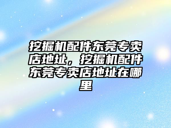 挖掘機(jī)配件東莞專賣店地址，挖掘機(jī)配件東莞專賣店地址在哪里