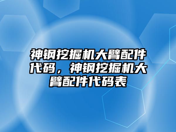 神鋼挖掘機(jī)大臂配件代碼，神鋼挖掘機(jī)大臂配件代碼表