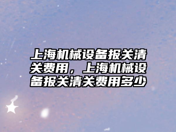 上海機械設備報關清關費用，上海機械設備報關清關費用多少