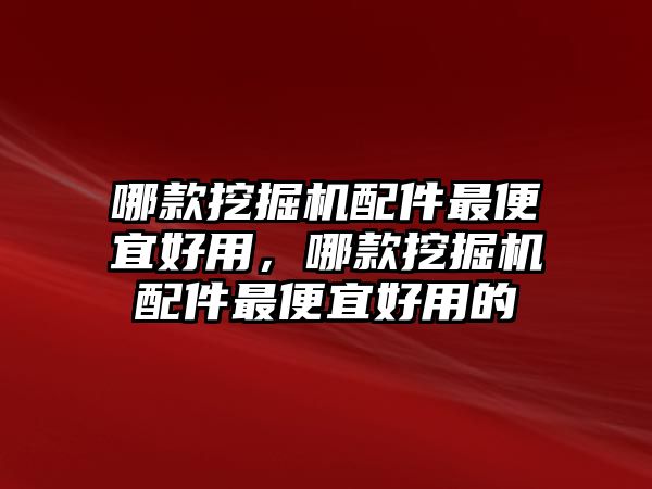 哪款挖掘機配件最便宜好用，哪款挖掘機配件最便宜好用的