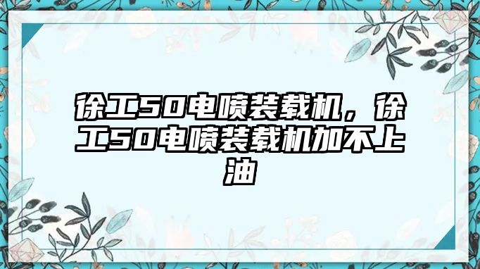 徐工50電噴裝載機，徐工50電噴裝載機加不上油