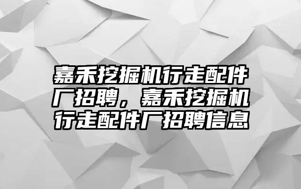 嘉禾挖掘機行走配件廠招聘，嘉禾挖掘機行走配件廠招聘信息