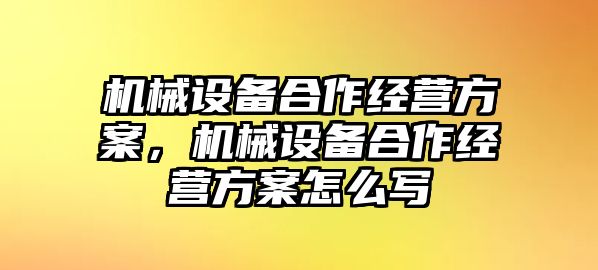 機械設備合作經營方案，機械設備合作經營方案怎么寫