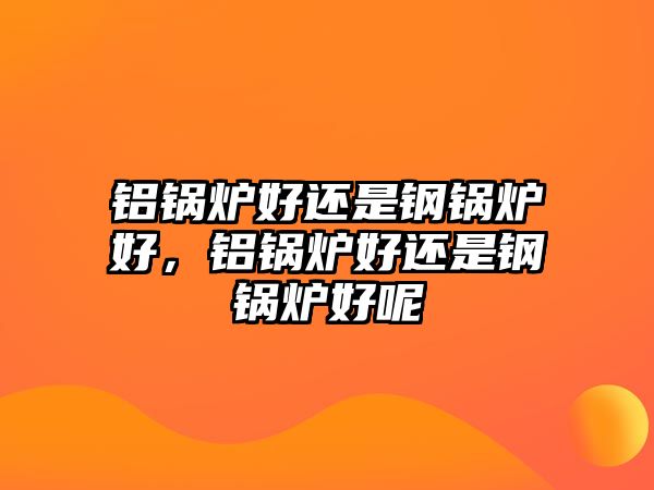 鋁鍋爐好還是鋼鍋爐好，鋁鍋爐好還是鋼鍋爐好呢