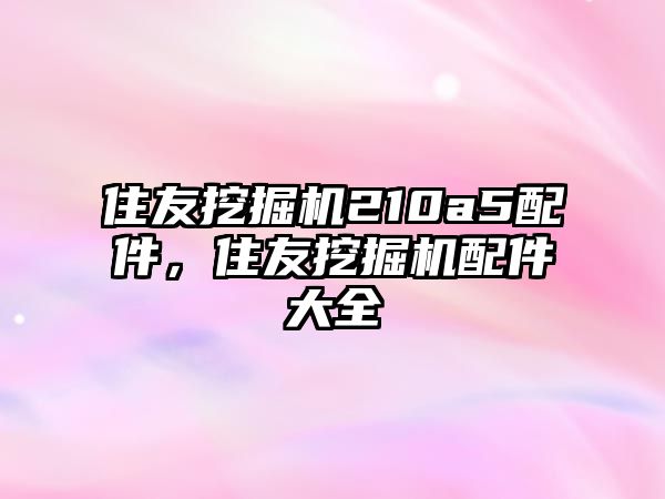 住友挖掘機210a5配件，住友挖掘機配件大全