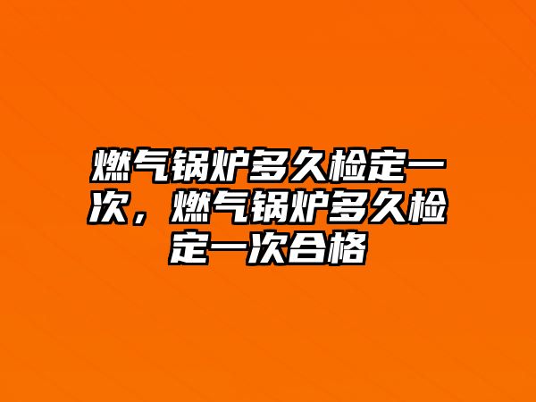 燃?xì)忮仩t多久檢定一次，燃?xì)忮仩t多久檢定一次合格