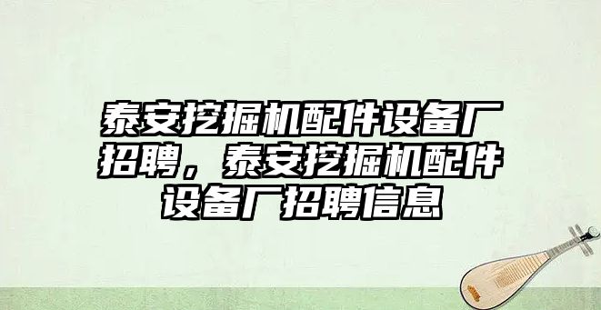 泰安挖掘機配件設備廠招聘，泰安挖掘機配件設備廠招聘信息