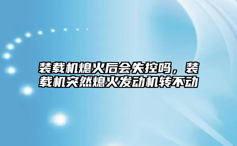 裝載機熄火后會失控嗎，裝載機突然熄火發動機轉不動