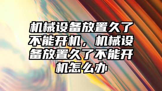 機械設備放置久了不能開機，機械設備放置久了不能開機怎么辦