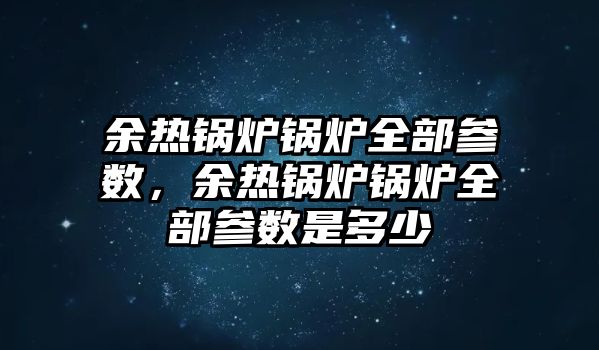 余熱鍋爐鍋爐全部參數(shù)，余熱鍋爐鍋爐全部參數(shù)是多少